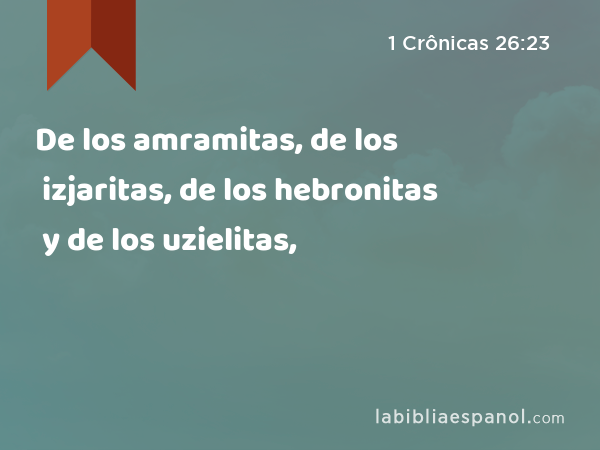 De los amramitas, de los izjaritas, de los hebronitas y de los uzielitas, - 1 Crônicas 26:23