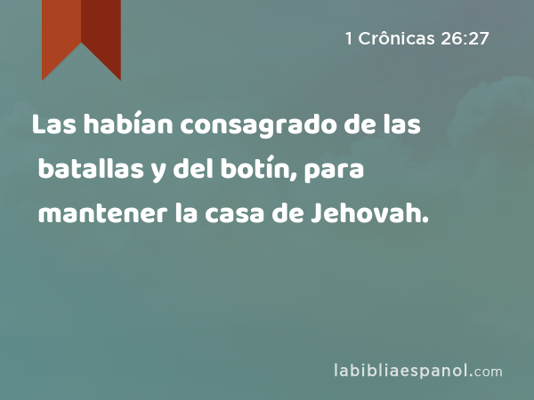 Las habían consagrado de las batallas y del botín, para mantener la casa de Jehovah. - 1 Crônicas 26:27