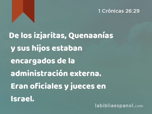 De los izjaritas, Quenaanías y sus hijos estaban encargados de la administración externa. Eran oficiales y jueces en Israel. - 1 Crônicas 26:29