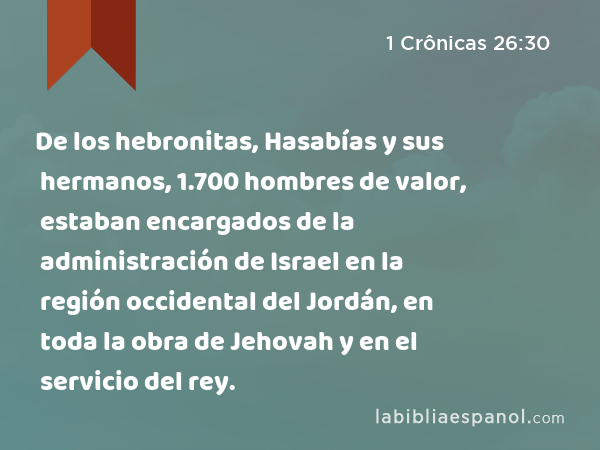 De los hebronitas, Hasabías y sus hermanos, 1.700 hombres de valor, estaban encargados de la administración de Israel en la región occidental del Jordán, en toda la obra de Jehovah y en el servicio del rey. - 1 Crônicas 26:30