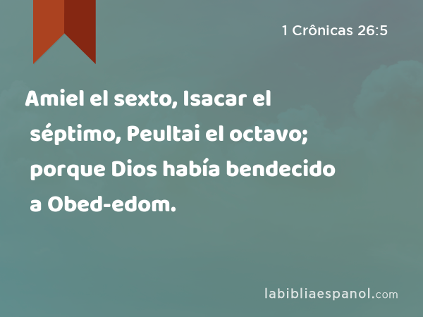 Amiel el sexto, Isacar el séptimo, Peultai el octavo; porque Dios había bendecido a Obed-edom. - 1 Crônicas 26:5