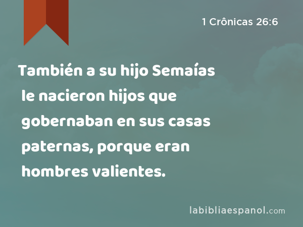 También a su hijo Semaías le nacieron hijos que gobernaban en sus casas paternas, porque eran hombres valientes. - 1 Crônicas 26:6