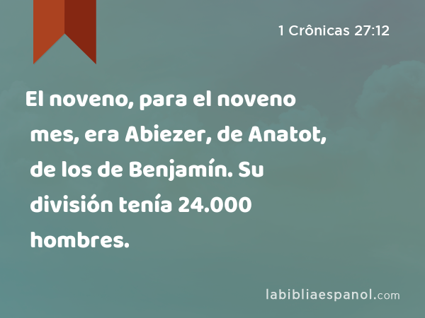 El noveno, para el noveno mes, era Abiezer, de Anatot, de los de Benjamín. Su división tenía 24.000 hombres. - 1 Crônicas 27:12