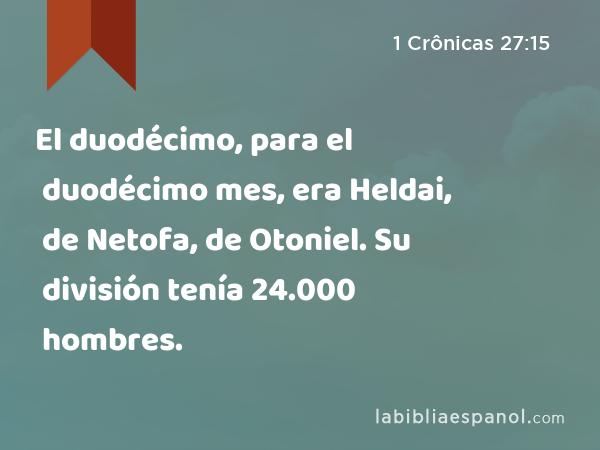 El duodécimo, para el duodécimo mes, era Heldai, de Netofa, de Otoniel. Su división tenía 24.000 hombres. - 1 Crônicas 27:15