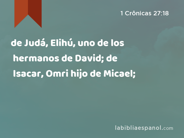 de Judá, Elihú, uno de los hermanos de David; de Isacar, Omri hijo de Micael; - 1 Crônicas 27:18