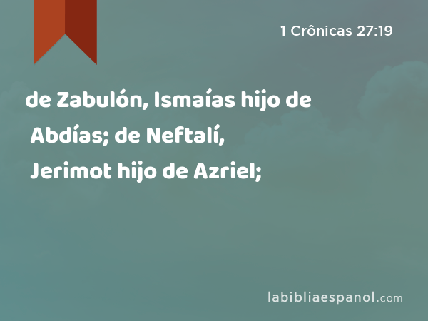 de Zabulón, Ismaías hijo de Abdías; de Neftalí, Jerimot hijo de Azriel; - 1 Crônicas 27:19