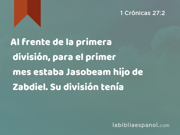 Al frente de la primera división, para el primer mes estaba Jasobeam hijo de Zabdiel. Su división tenía - 1 Crônicas 27:2