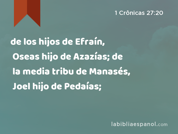 de los hijos de Efraín, Oseas hijo de Azazías; de la media tribu de Manasés, Joel hijo de Pedaías; - 1 Crônicas 27:20