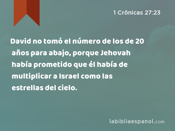 David no tomó el número de los de 20 años para abajo, porque Jehovah había prometido que él había de multiplicar a Israel como las estrellas del cielo. - 1 Crônicas 27:23