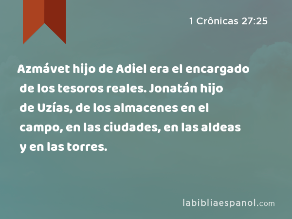 Azmávet hijo de Adiel era el encargado de los tesoros reales. Jonatán hijo de Uzías, de los almacenes en el campo, en las ciudades, en las aldeas y en las torres. - 1 Crônicas 27:25