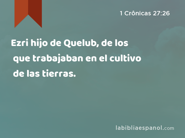 Ezri hijo de Quelub, de los que trabajaban en el cultivo de las tierras. - 1 Crônicas 27:26