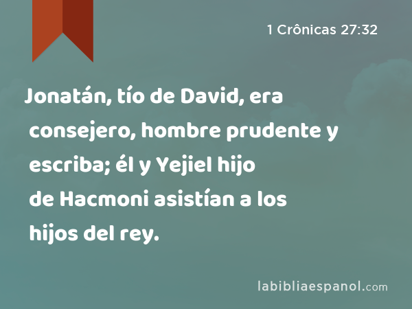 Jonatán, tío de David, era consejero, hombre prudente y escriba; él y Yejiel hijo de Hacmoni asistían a los hijos del rey. - 1 Crônicas 27:32