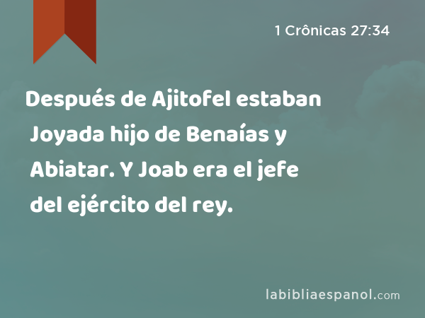 Después de Ajitofel estaban Joyada hijo de Benaías y Abiatar. Y Joab era el jefe del ejército del rey. - 1 Crônicas 27:34