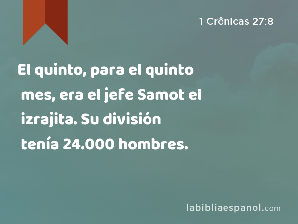 El quinto, para el quinto mes, era el jefe Samot el izrajita. Su división tenía 24.000 hombres. - 1 Crônicas 27:8