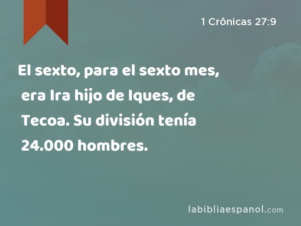 El sexto, para el sexto mes, era Ira hijo de Iques, de Tecoa. Su división tenía 24.000 hombres. - 1 Crônicas 27:9