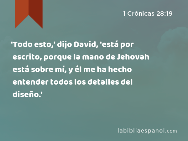 'Todo esto,' dijo David, 'está por escrito, porque la mano de Jehovah está sobre mí, y él me ha hecho entender todos los detalles del diseño.' - 1 Crônicas 28:19