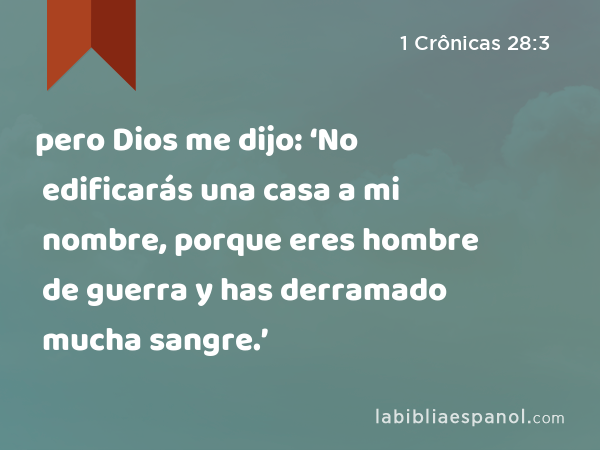 pero Dios me dijo: ‘No edificarás una casa a mi nombre, porque eres hombre de guerra y has derramado mucha sangre.’ - 1 Crônicas 28:3