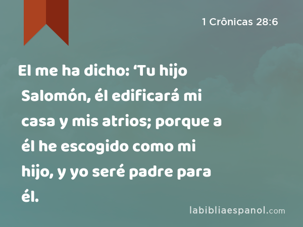 El me ha dicho: ‘Tu hijo Salomón, él edificará mi casa y mis atrios; porque a él he escogido como mi hijo, y yo seré padre para él. - 1 Crônicas 28:6