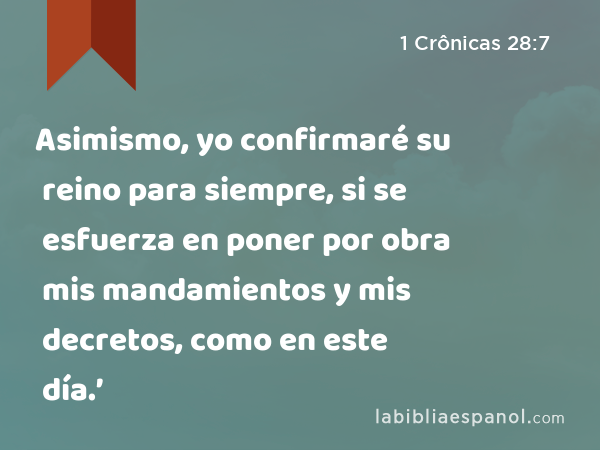 Asimismo, yo confirmaré su reino para siempre, si se esfuerza en poner por obra mis mandamientos y mis decretos, como en este día.’ - 1 Crônicas 28:7