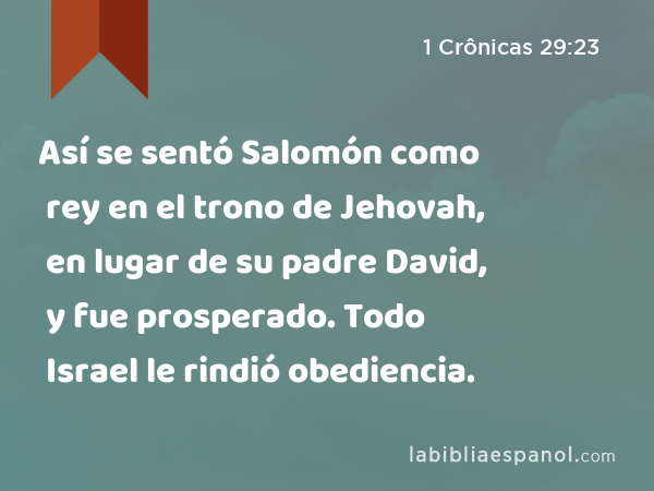 Así se sentó Salomón como rey en el trono de Jehovah, en lugar de su padre David, y fue prosperado. Todo Israel le rindió obediencia. - 1 Crônicas 29:23