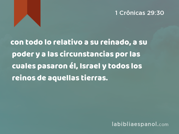 con todo lo relativo a su reinado, a su poder y a las circunstancias por las cuales pasaron él, Israel y todos los reinos de aquellas tierras. - 1 Crônicas 29:30