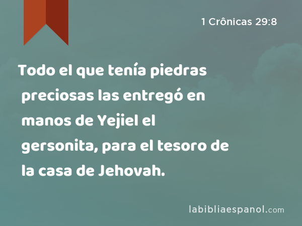 Todo el que tenía piedras preciosas las entregó en manos de Yejiel el gersonita, para el tesoro de la casa de Jehovah. - 1 Crônicas 29:8