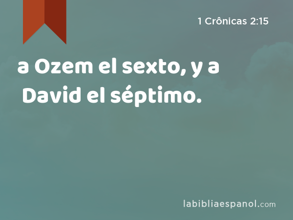 a Ozem el sexto, y a David el séptimo. - 1 Crônicas 2:15