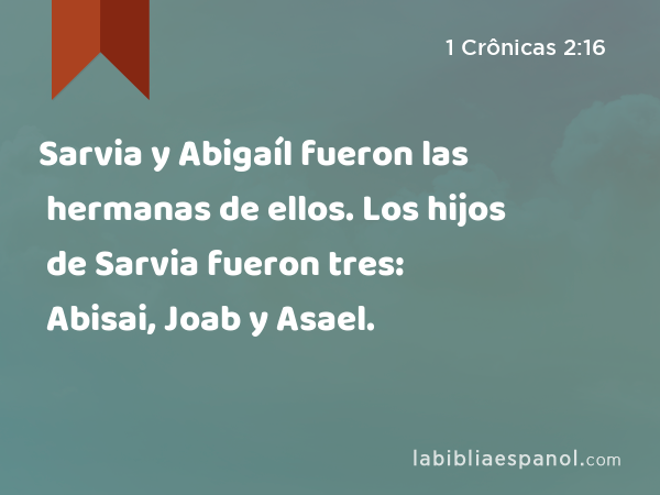 Sarvia y Abigaíl fueron las hermanas de ellos. Los hijos de Sarvia fueron tres: Abisai, Joab y Asael. - 1 Crônicas 2:16