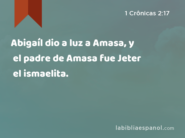 Abigaíl dio a luz a Amasa, y el padre de Amasa fue Jeter el ismaelita. - 1 Crônicas 2:17