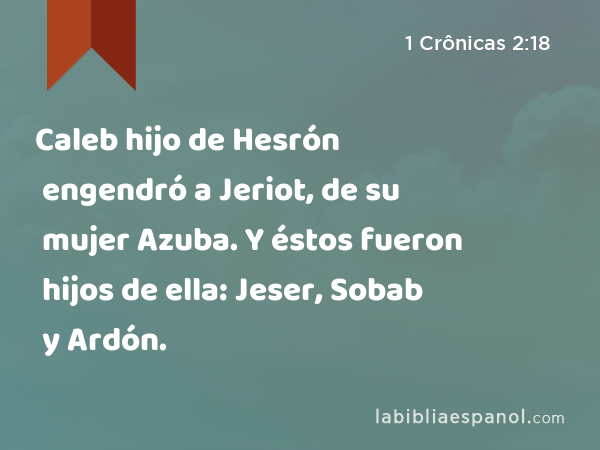 Caleb hijo de Hesrón engendró a Jeriot, de su mujer Azuba. Y éstos fueron hijos de ella: Jeser, Sobab y Ardón. - 1 Crônicas 2:18