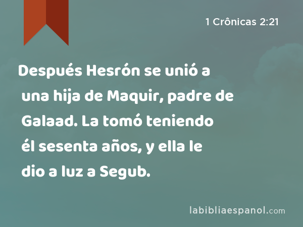 Después Hesrón se unió a una hija de Maquir, padre de Galaad. La tomó teniendo él sesenta años, y ella le dio a luz a Segub. - 1 Crônicas 2:21