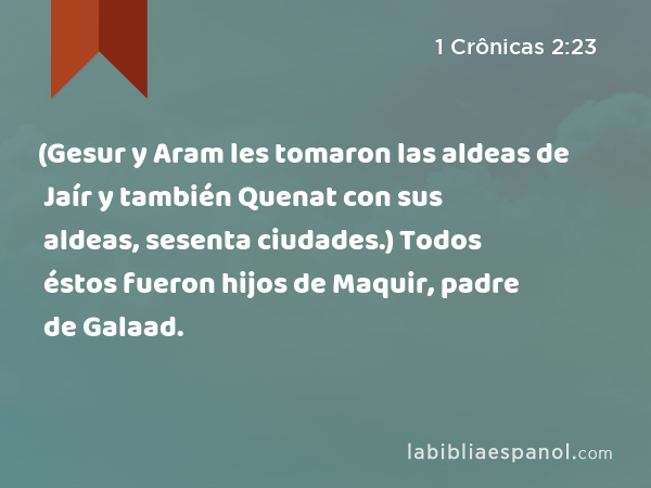 (Gesur y Aram les tomaron las aldeas de Jaír y también Quenat con sus aldeas, sesenta ciudades.) Todos éstos fueron hijos de Maquir, padre de Galaad. - 1 Crônicas 2:23