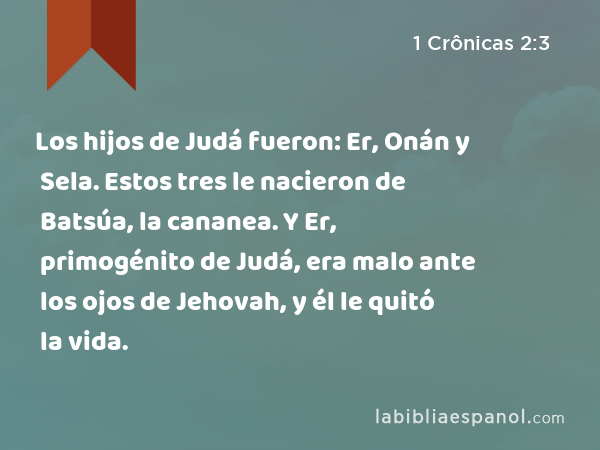 Los hijos de Judá fueron: Er, Onán y Sela. Estos tres le nacieron de Batsúa, la cananea. Y Er, primogénito de Judá, era malo ante los ojos de Jehovah, y él le quitó la vida. - 1 Crônicas 2:3