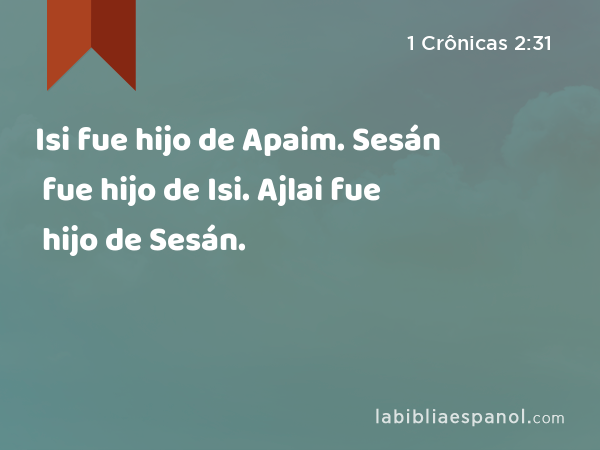 Isi fue hijo de Apaim. Sesán fue hijo de Isi. Ajlai fue hijo de Sesán. - 1 Crônicas 2:31