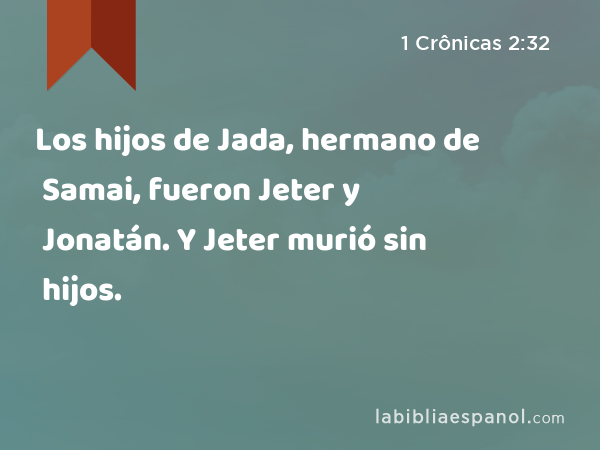 Los hijos de Jada, hermano de Samai, fueron Jeter y Jonatán. Y Jeter murió sin hijos. - 1 Crônicas 2:32