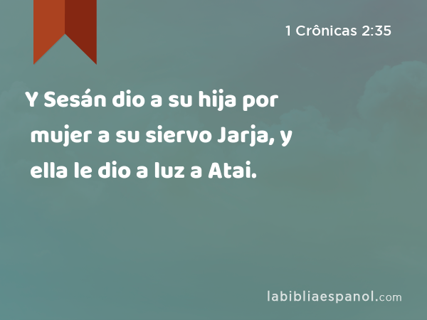 Y Sesán dio a su hija por mujer a su siervo Jarja, y ella le dio a luz a Atai. - 1 Crônicas 2:35