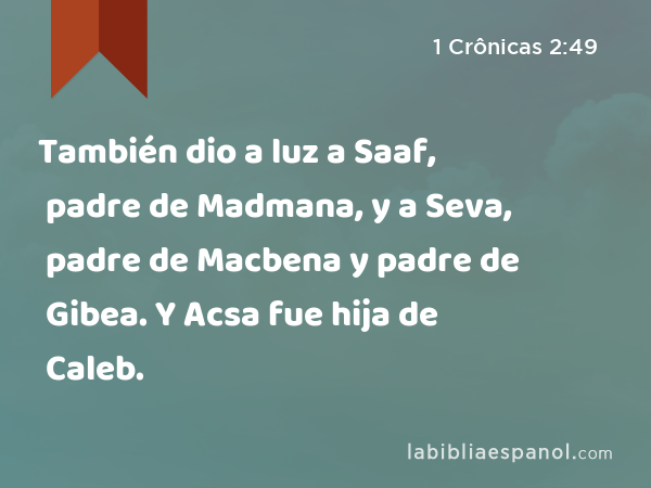 También dio a luz a Saaf, padre de Madmana, y a Seva, padre de Macbena y padre de Gibea. Y Acsa fue hija de Caleb. - 1 Crônicas 2:49