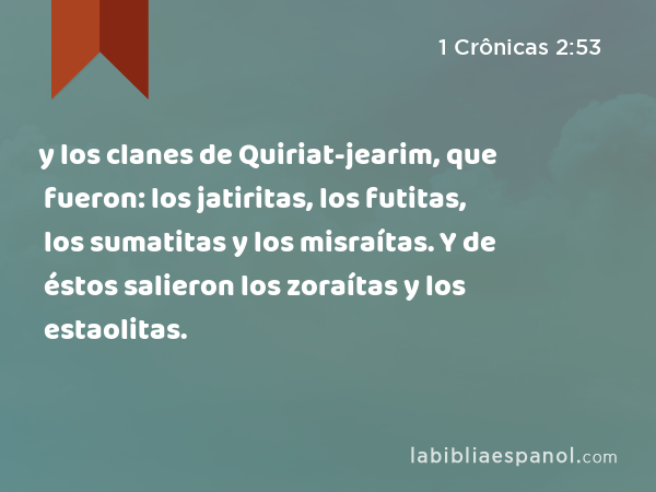 y los clanes de Quiriat-jearim, que fueron: los jatiritas, los futitas, los sumatitas y los misraítas. Y de éstos salieron los zoraítas y los estaolitas. - 1 Crônicas 2:53