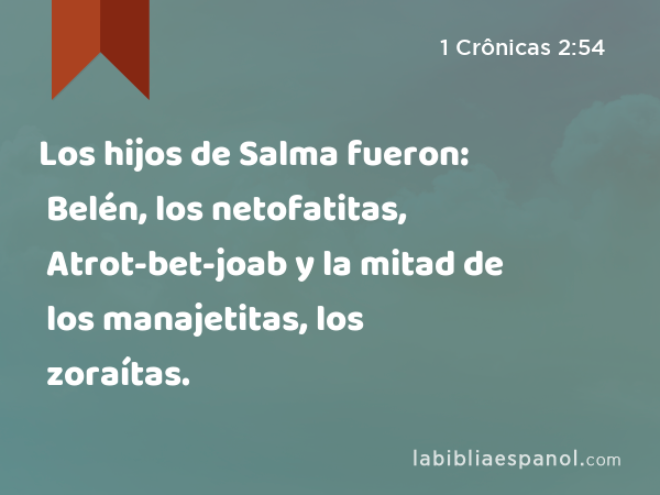 Los hijos de Salma fueron: Belén, los netofatitas, Atrot-bet-joab y la mitad de los manajetitas, los zoraítas. - 1 Crônicas 2:54