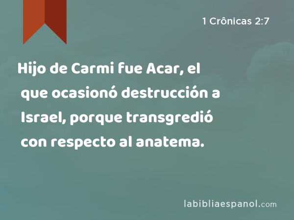 Hijo de Carmi fue Acar, el que ocasionó destrucción a Israel, porque transgredió con respecto al anatema. - 1 Crônicas 2:7