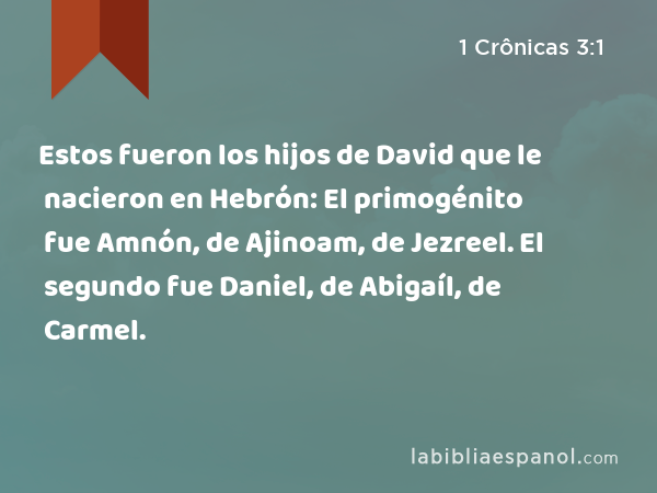 Estos fueron los hijos de David que le nacieron en Hebrón: El primogénito fue Amnón, de Ajinoam, de Jezreel. El segundo fue Daniel, de Abigaíl, de Carmel. - 1 Crônicas 3:1