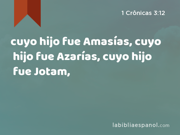 cuyo hijo fue Amasías, cuyo hijo fue Azarías, cuyo hijo fue Jotam, - 1 Crônicas 3:12