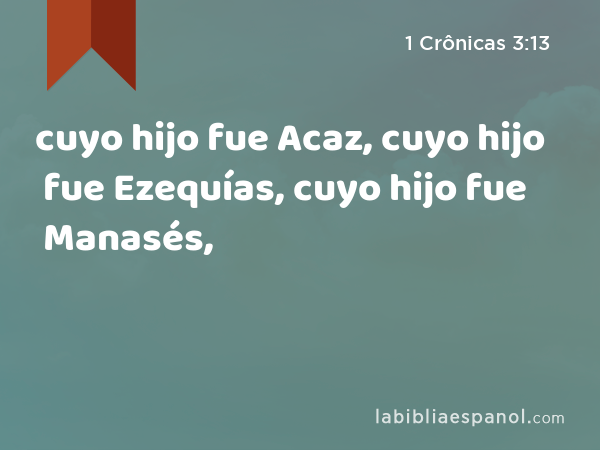 cuyo hijo fue Acaz, cuyo hijo fue Ezequías, cuyo hijo fue Manasés, - 1 Crônicas 3:13