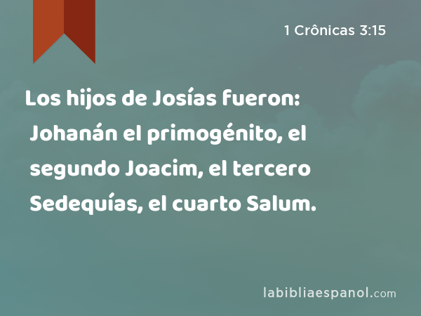 Los hijos de Josías fueron: Johanán el primogénito, el segundo Joacim, el tercero Sedequías, el cuarto Salum. - 1 Crônicas 3:15