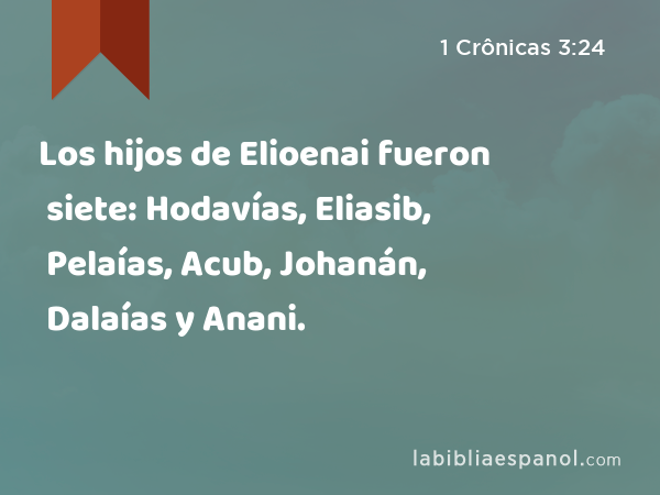 Los hijos de Elioenai fueron siete: Hodavías, Eliasib, Pelaías, Acub, Johanán, Dalaías y Anani. - 1 Crônicas 3:24