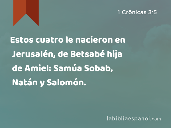 Estos cuatro le nacieron en Jerusalén, de Betsabé hija de Amiel: Samúa Sobab, Natán y Salomón. - 1 Crônicas 3:5