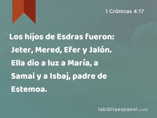 Los hijos de Esdras fueron: Jeter, Mered, Efer y Jalón. Ella dio a luz a María, a Samai y a Isbaj, padre de Estemoa. - 1 Crônicas 4:17