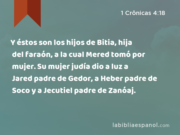 Y éstos son los hijos de Bitia, hija del faraón, a la cual Mered tomó por mujer. Su mujer judía dio a luz a Jared padre de Gedor, a Heber padre de Soco y a Jecutiel padre de Zanóaj. - 1 Crônicas 4:18