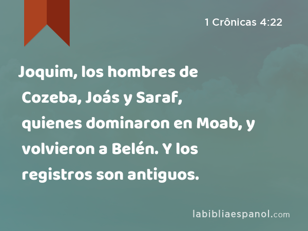 Joquim, los hombres de Cozeba, Joás y Saraf, quienes dominaron en Moab, y volvieron a Belén. Y los registros son antiguos. - 1 Crônicas 4:22