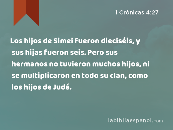 Los hijos de Simei fueron dieciséis, y sus hijas fueron seis. Pero sus hermanos no tuvieron muchos hijos, ni se multiplicaron en todo su clan, como los hijos de Judá. - 1 Crônicas 4:27